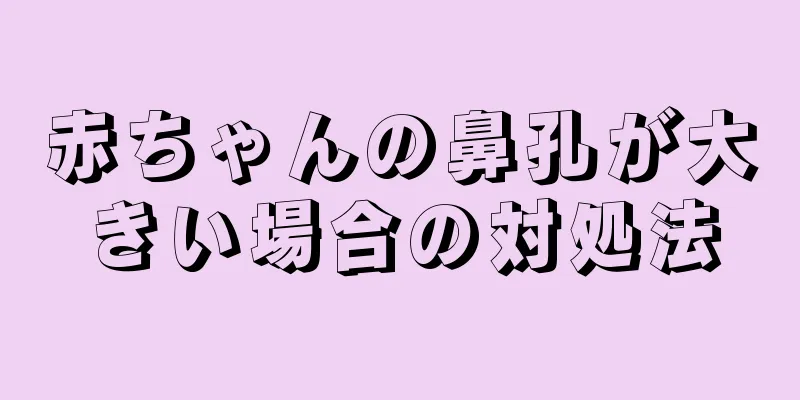 赤ちゃんの鼻孔が大きい場合の対処法