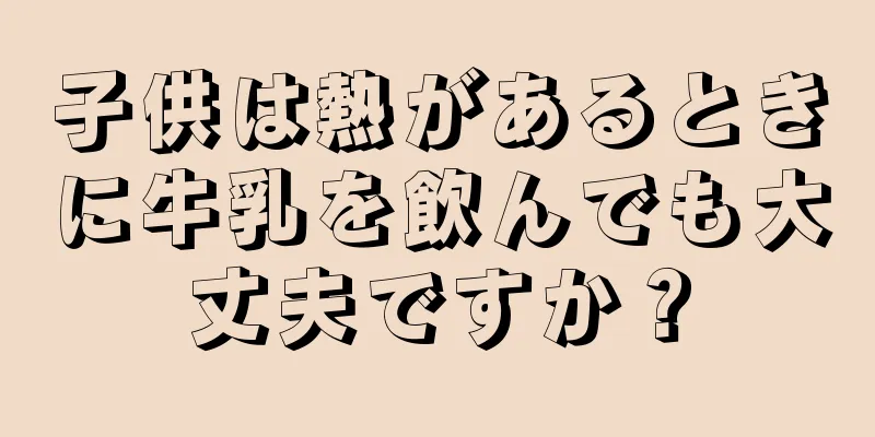 子供は熱があるときに牛乳を飲んでも大丈夫ですか？