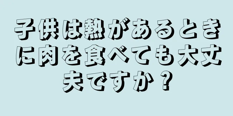子供は熱があるときに肉を食べても大丈夫ですか？