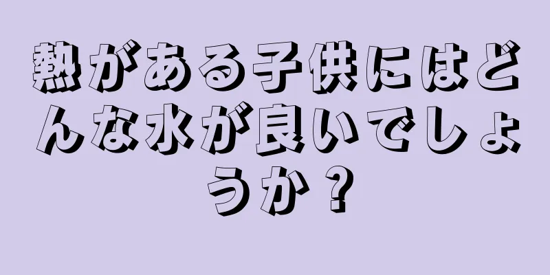熱がある子供にはどんな水が良いでしょうか？