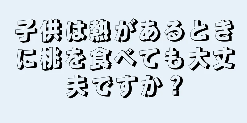 子供は熱があるときに桃を食べても大丈夫ですか？