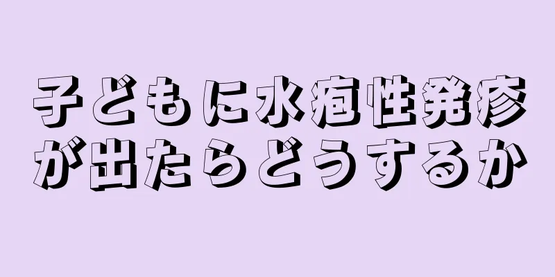 子どもに水疱性発疹が出たらどうするか