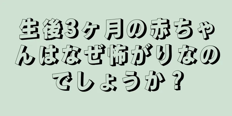 生後3ヶ月の赤ちゃんはなぜ怖がりなのでしょうか？