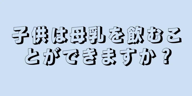 子供は母乳を飲むことができますか？