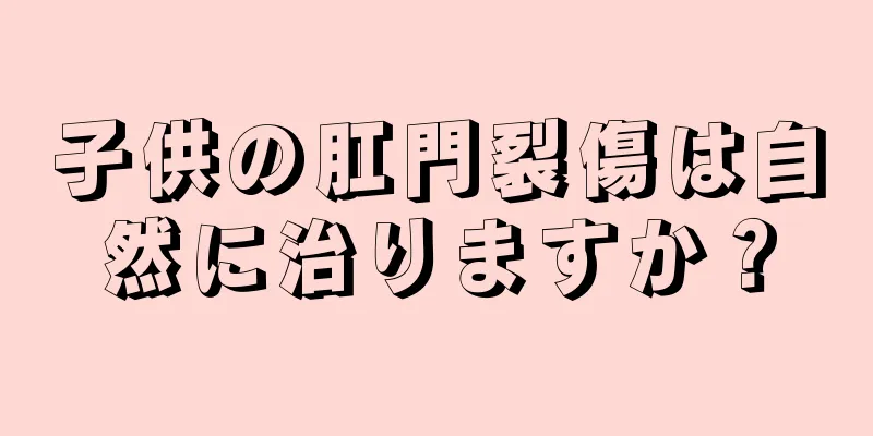 子供の肛門裂傷は自然に治りますか？