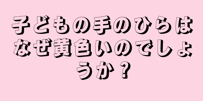 子どもの手のひらはなぜ黄色いのでしょうか？