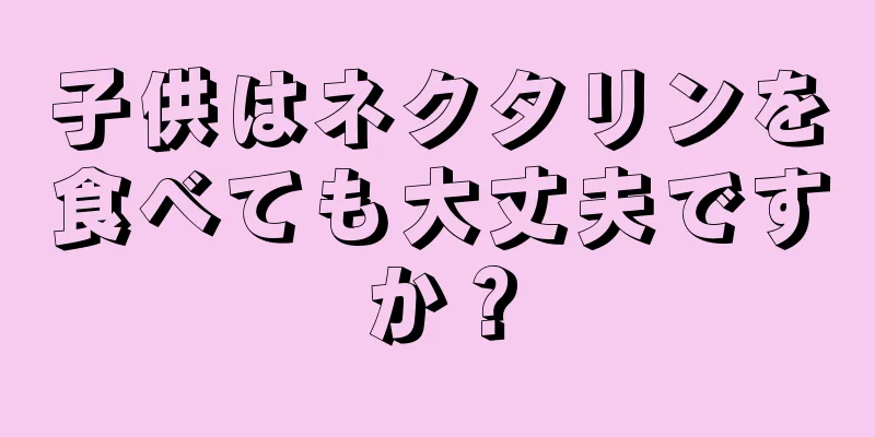 子供はネクタリンを食べても大丈夫ですか？