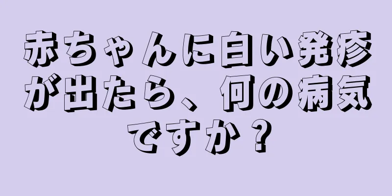 赤ちゃんに白い発疹が出たら、何の病気ですか？