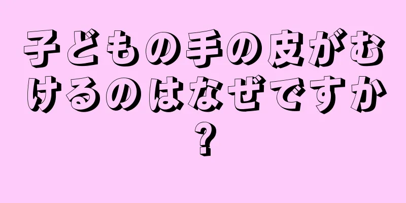 子どもの手の皮がむけるのはなぜですか?