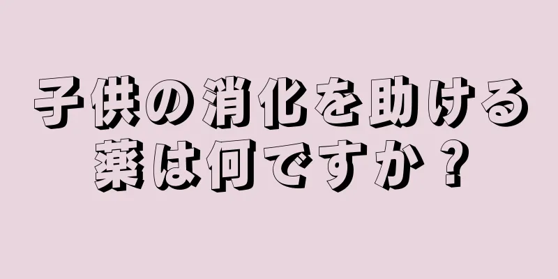子供の消化を助ける薬は何ですか？