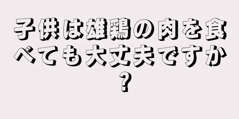 子供は雄鶏の肉を食べても大丈夫ですか？