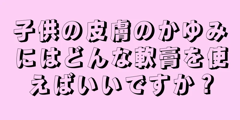 子供の皮膚のかゆみにはどんな軟膏を使えばいいですか？