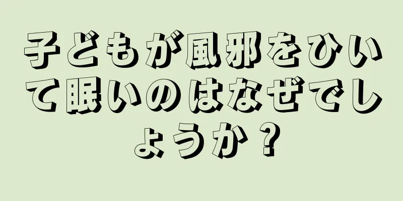 子どもが風邪をひいて眠いのはなぜでしょうか？