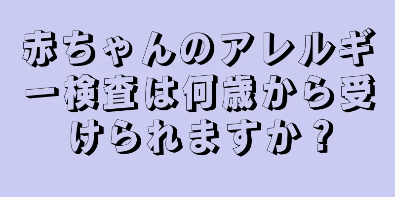 赤ちゃんのアレルギー検査は何歳から受けられますか？
