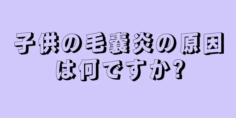 子供の毛嚢炎の原因は何ですか?