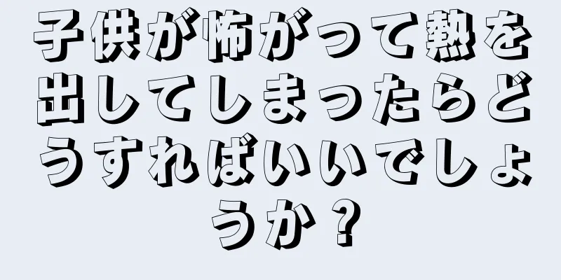 子供が怖がって熱を出してしまったらどうすればいいでしょうか？