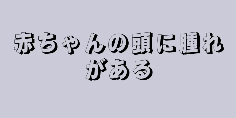 赤ちゃんの頭に腫れがある