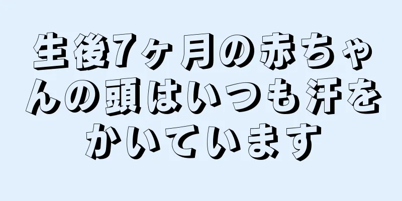 生後7ヶ月の赤ちゃんの頭はいつも汗をかいています