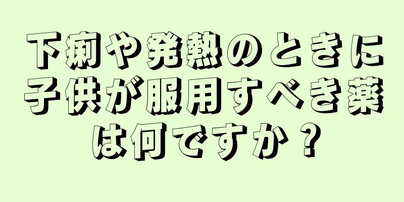 下痢や発熱のときに子供が服用すべき薬は何ですか？