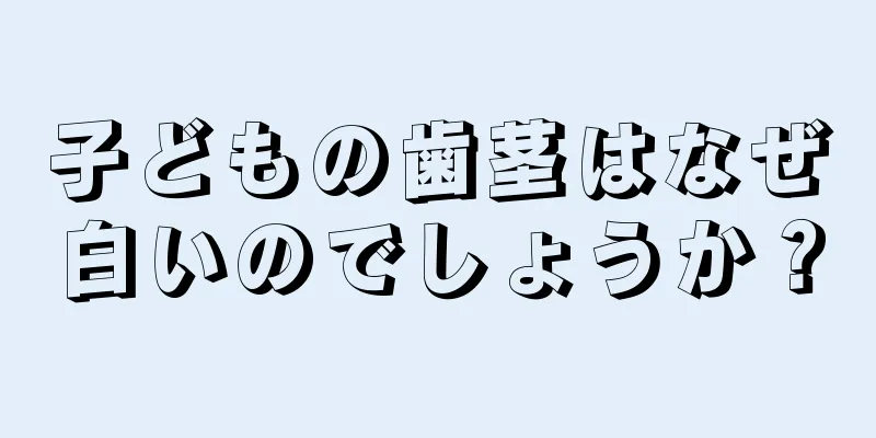 子どもの歯茎はなぜ白いのでしょうか？