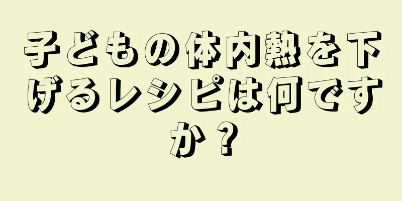 子どもの体内熱を下げるレシピは何ですか？
