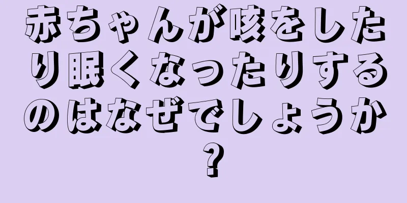 赤ちゃんが咳をしたり眠くなったりするのはなぜでしょうか？