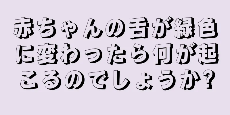 赤ちゃんの舌が緑色に変わったら何が起こるのでしょうか?
