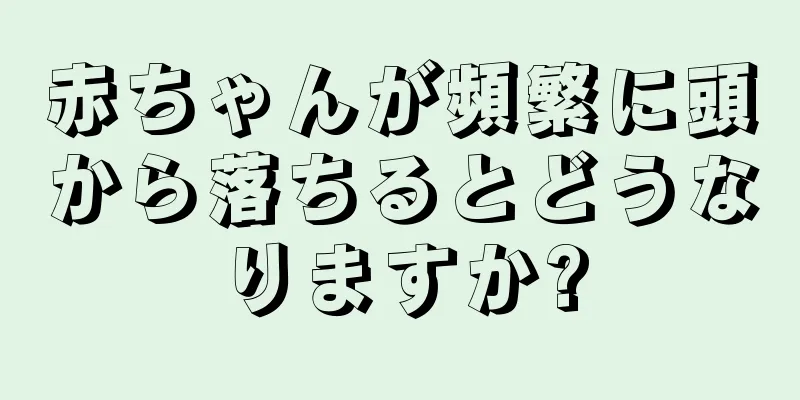 赤ちゃんが頻繁に頭から落ちるとどうなりますか?