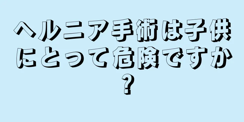 ヘルニア手術は子供にとって危険ですか？