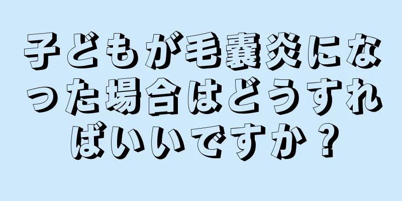 子どもが毛嚢炎になった場合はどうすればいいですか？