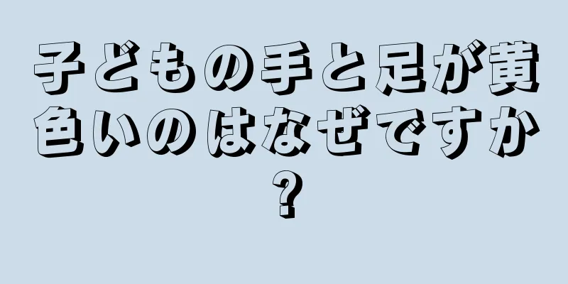 子どもの手と足が黄色いのはなぜですか?