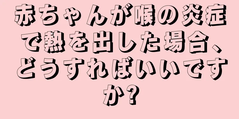赤ちゃんが喉の炎症で熱を出した場合、どうすればいいですか?