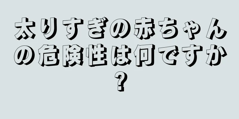 太りすぎの赤ちゃんの危険性は何ですか?