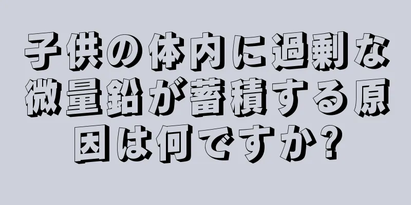 子供の体内に過剰な微量鉛が蓄積する原因は何ですか?
