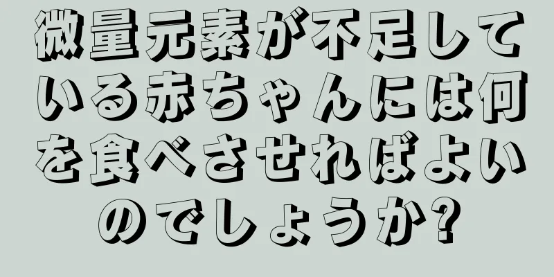 微量元素が不足している赤ちゃんには何を食べさせればよいのでしょうか?