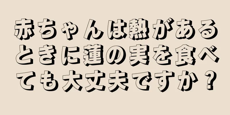 赤ちゃんは熱があるときに蓮の実を食べても大丈夫ですか？