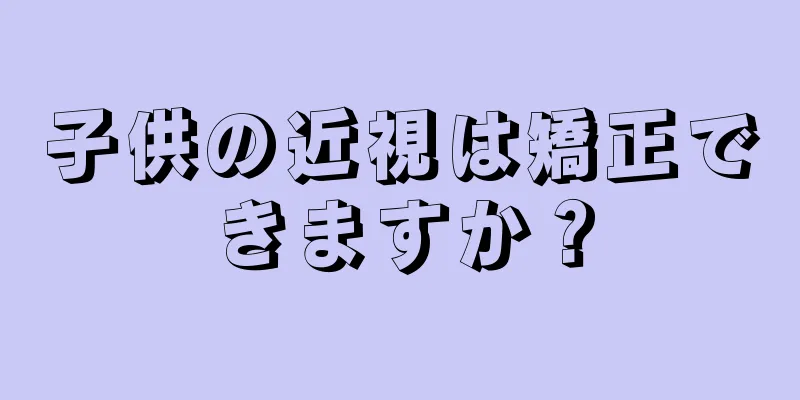 子供の近視は矯正できますか？