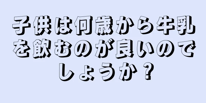 子供は何歳から牛乳を飲むのが良いのでしょうか？