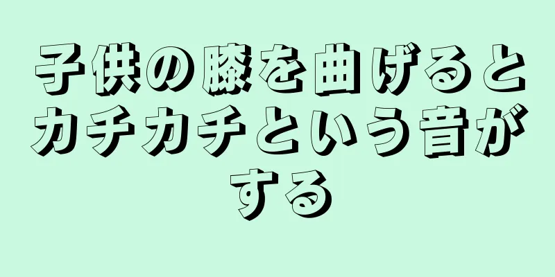 子供の膝を曲げるとカチカチという音がする