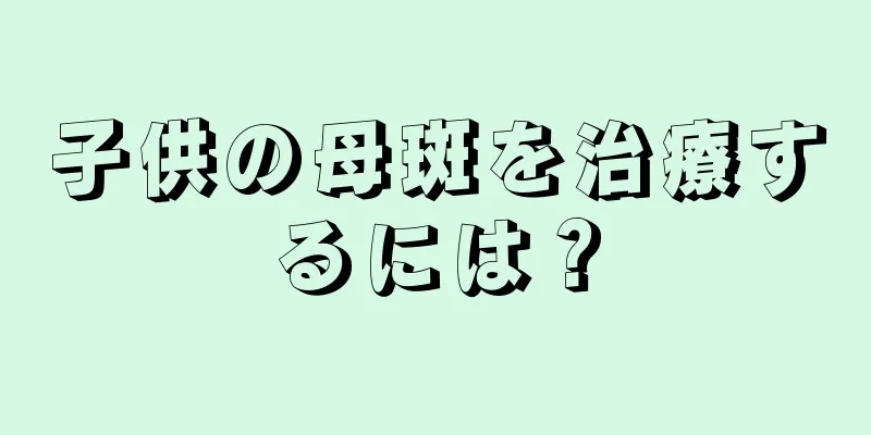子供の母斑を治療するには？