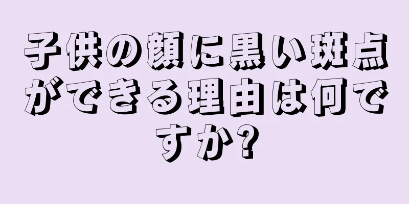 子供の顔に黒い斑点ができる理由は何ですか?