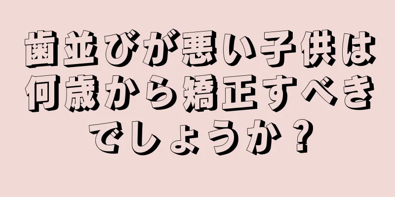 歯並びが悪い子供は何歳から矯正すべきでしょうか？