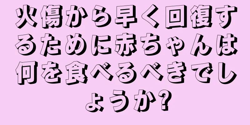 火傷から早く回復するために赤ちゃんは何を食べるべきでしょうか?