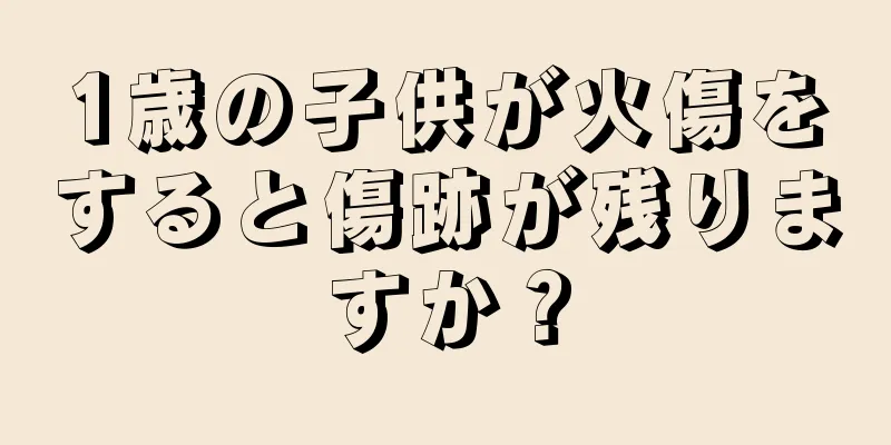 1歳の子供が火傷をすると傷跡が残りますか？
