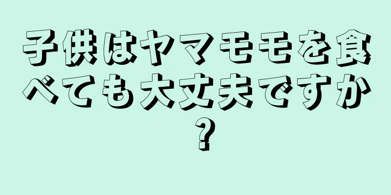 子供はヤマモモを食べても大丈夫ですか？