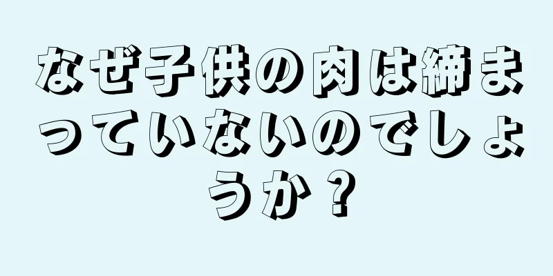 なぜ子供の肉は締まっていないのでしょうか？