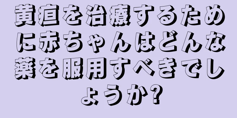 黄疸を治療するために赤ちゃんはどんな薬を服用すべきでしょうか?