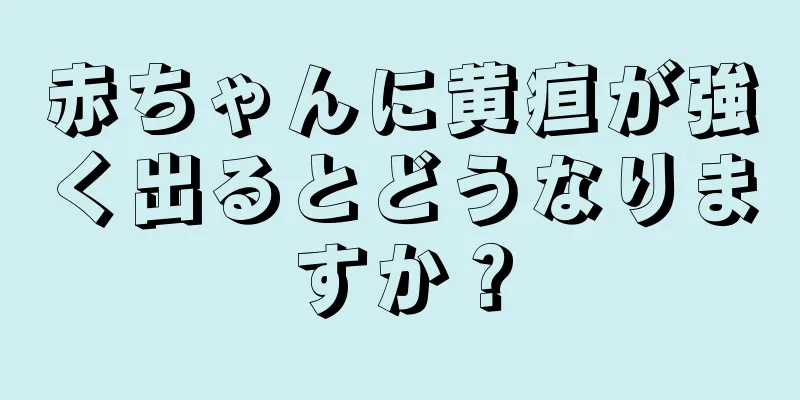 赤ちゃんに黄疸が強く出るとどうなりますか？