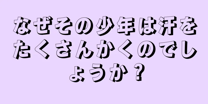 なぜその少年は汗をたくさんかくのでしょうか？