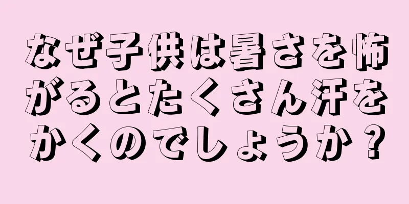 なぜ子供は暑さを怖がるとたくさん汗をかくのでしょうか？
